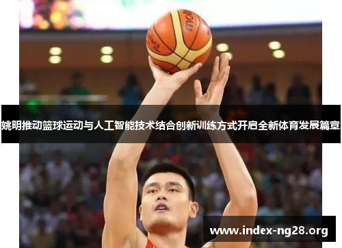 姚明推动篮球运动与人工智能技术结合创新训练方式开启全新体育发展篇章