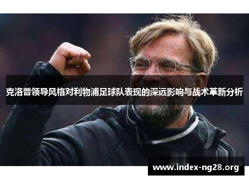 克洛普领导风格对利物浦足球队表现的深远影响与战术革新分析