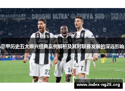 意甲历史五大振兴经典案例解析及其对联赛发展的深远影响