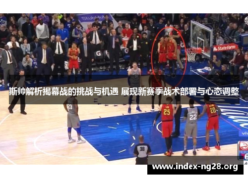 斯帅解析揭幕战的挑战与机遇 展现新赛季战术部署与心态调整 斯帅解析揭幕战的挑战与机遇 展现新赛季战术部署与心态调整