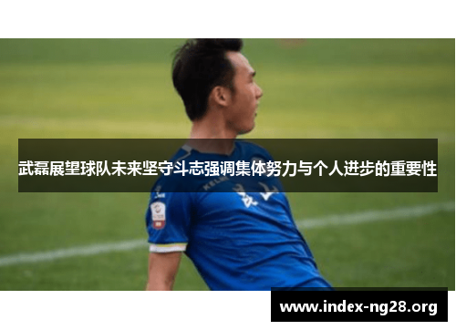 武磊展望球队未来坚守斗志强调集体努力与个人进步的重要性 武磊展望球队未来坚守斗志强调集体努力与个人进步的重要性