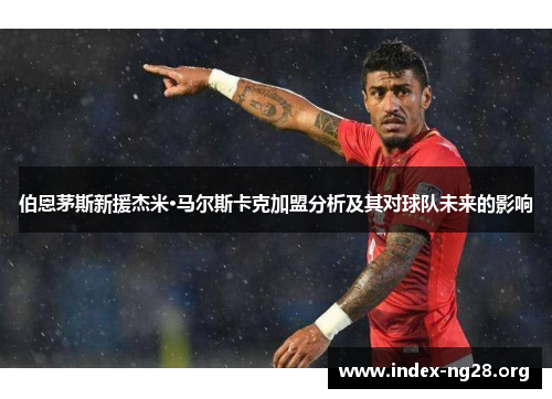伯恩茅斯新援杰米·马尔斯卡克加盟分析及其对球队未来的影响
