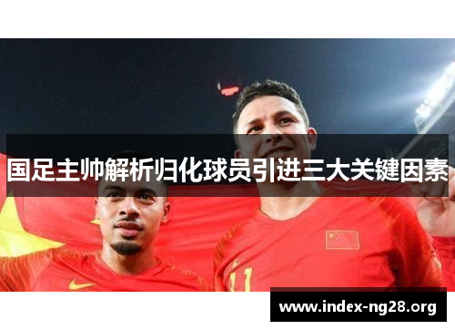国足主帅解析归化球员引进三大关键因素