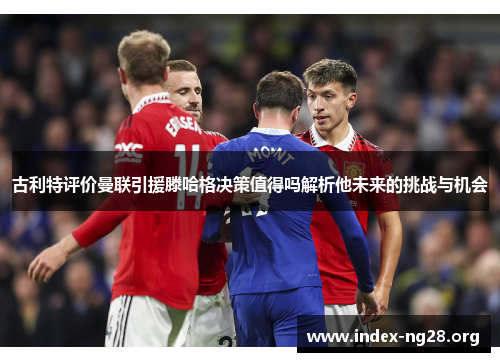 古利特评价曼联引援滕哈格决策值得吗解析他未来的挑战与机会