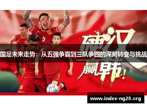 国足未来走势：从五强争霸到三队争四的深刻转变与挑战
