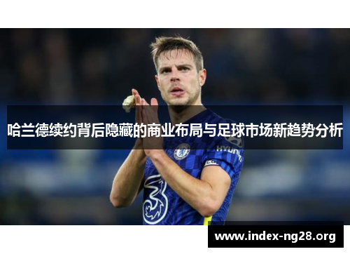 哈兰德续约背后隐藏的商业布局与足球市场新趋势分析