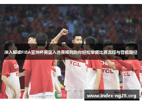 深入解读FIBA亚洲杯男篮入选赛规则助你轻松掌握比赛流程与晋级路径