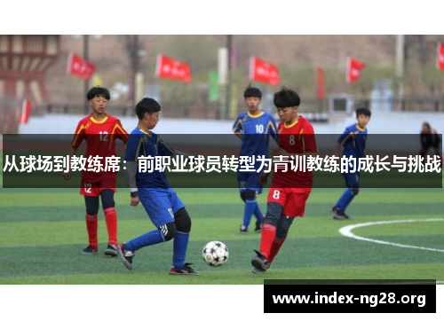 从球场到教练席：前职业球员转型为青训教练的成长与挑战