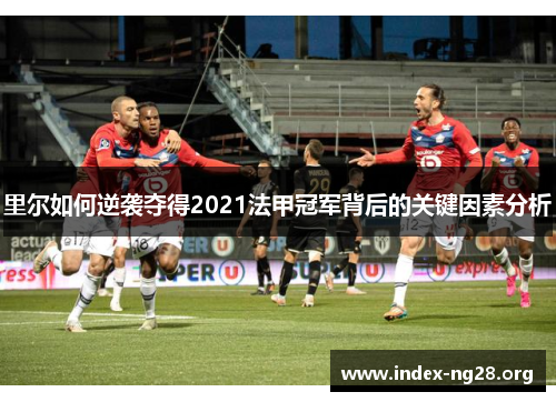 里尔如何逆袭夺得2021法甲冠军背后的关键因素分析